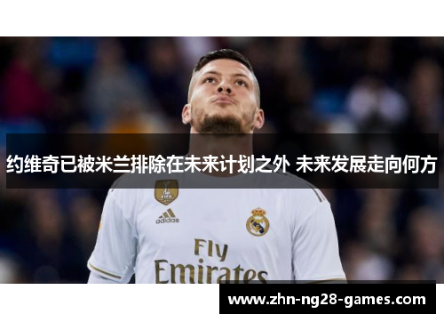 约维奇已被米兰排除在未来计划之外 未来发展走向何方