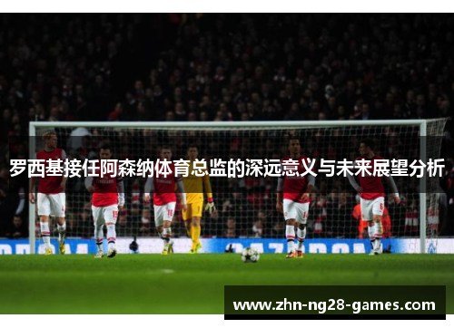 罗西基接任阿森纳体育总监的深远意义与未来展望分析