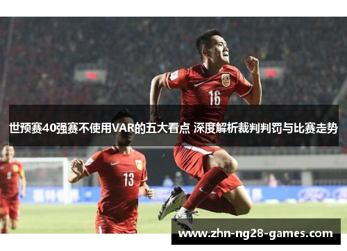 世预赛40强赛不使用VAR的五大看点 深度解析裁判判罚与比赛走势