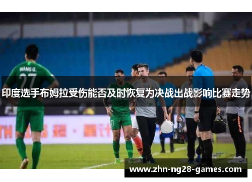 印度选手布姆拉受伤能否及时恢复为决战出战影响比赛走势