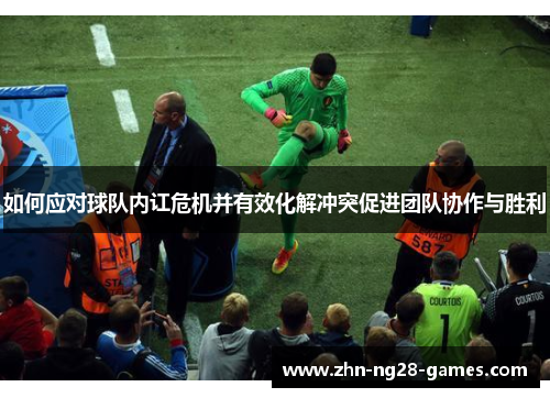 如何应对球队内讧危机并有效化解冲突促进团队协作与胜利