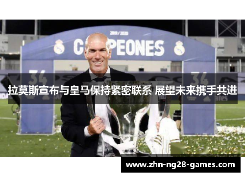 拉莫斯宣布与皇马保持紧密联系 展望未来携手共进