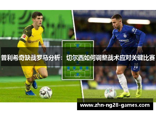 普利希奇缺战罗马分析：切尔西如何调整战术应对关键比赛