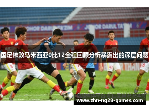 国足惨败马来西亚0比12全程回顾分析暴露出的深层问题