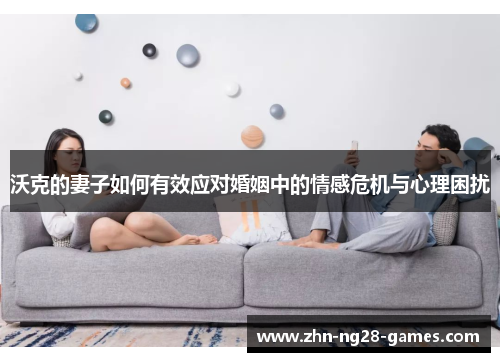 沃克的妻子如何有效应对婚姻中的情感危机与心理困扰 沃克的妻子如何有效应对婚姻中的情感危机与心理困扰