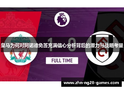 皇马为何对阿诺德免签充满信心分析背后的潜力与战略考量