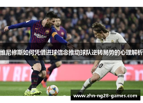 维尼修斯如何凭借进球信念推动球队逆转局势的心理解析