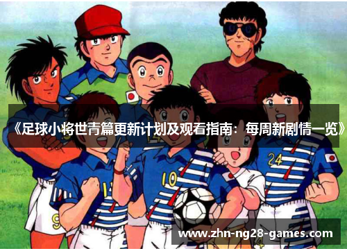 《足球小将世青篇更新计划及观看指南：每周新剧情一览》