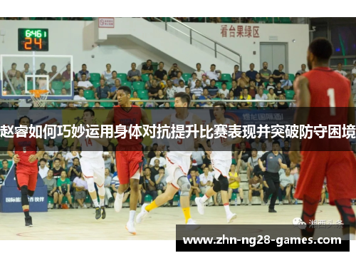 赵睿如何巧妙运用身体对抗提升比赛表现并突破防守困境 赵睿如何巧妙运用身体对抗提升比赛表现并突破防守困境