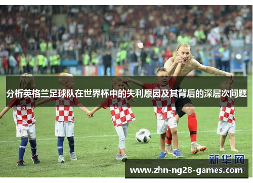 分析英格兰足球队在世界杯中的失利原因及其背后的深层次问题