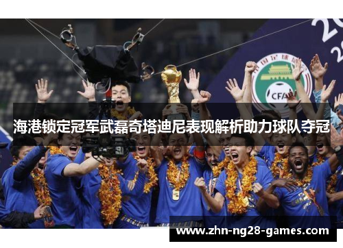 海港锁定冠军武磊奇塔迪尼表现解析助力球队夺冠