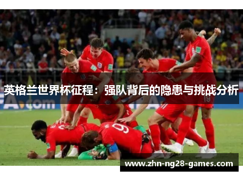 英格兰世界杯征程：强队背后的隐患与挑战分析