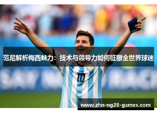 范尼解析梅西魅力：技术与领导力如何征服全世界球迷