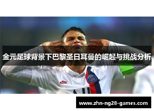 金元足球背景下巴黎圣日耳曼的崛起与挑战分析