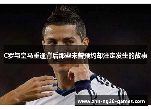 C罗与皇马重逢背后那些未曾预约却注定发生的故事