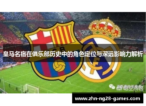 皇马名宿在俱乐部历史中的角色定位与深远影响力解析 皇马名宿在俱乐部历史中的角色定位与深远影响力解析