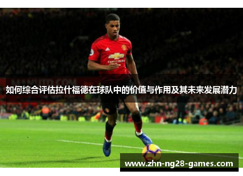 如何综合评估拉什福德在球队中的价值与作用及其未来发展潜力