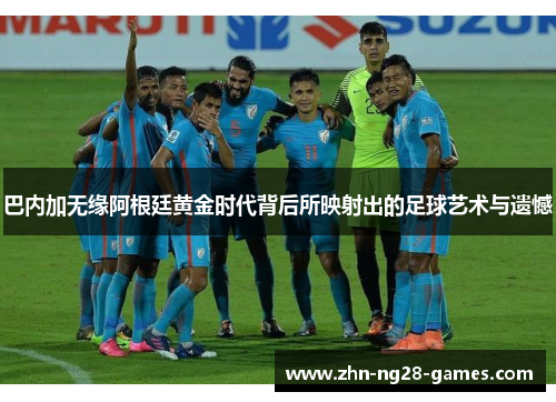 巴内加无缘阿根廷黄金时代背后所映射出的足球艺术与遗憾