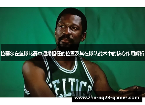 拉塞尔在篮球比赛中通常担任的位置及其在球队战术中的核心作用解析