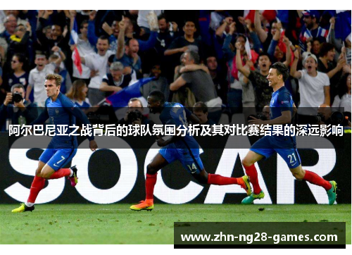 阿尔巴尼亚之战背后的球队氛围分析及其对比赛结果的深远影响 阿尔巴尼亚之战背后的球队氛围分析及其对比赛结果的深远影响