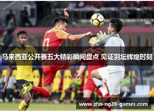 马来西亚公开赛五大精彩瞬间盘点 见证羽坛辉煌时刻