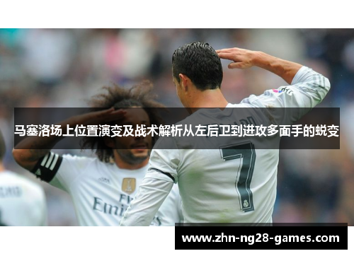 马塞洛场上位置演变及战术解析从左后卫到进攻多面手的蜕变
