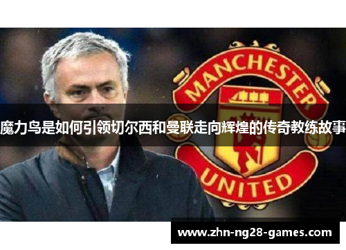 魔力鸟是如何引领切尔西和曼联走向辉煌的传奇教练故事 魔力鸟是如何引领切尔西和曼联走向辉煌的传奇教练故事