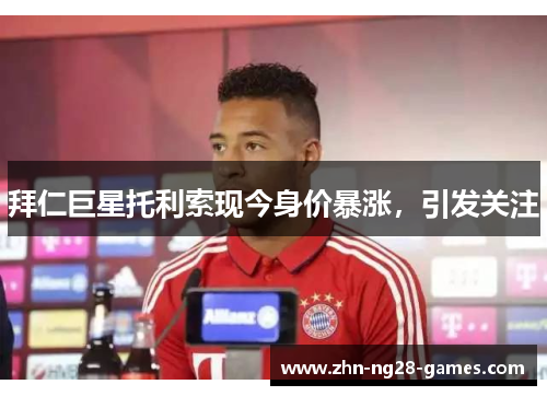 拜仁巨星托利索现今身价暴涨，引发关注
