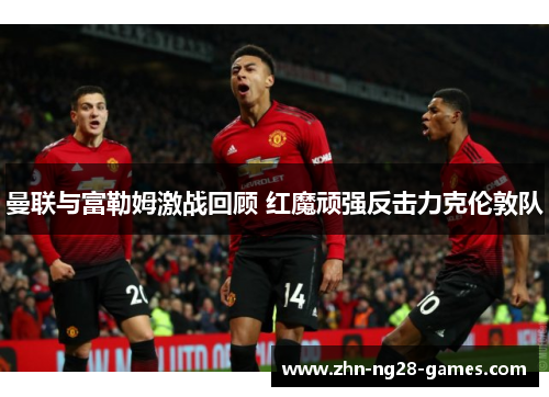 曼联与富勒姆激战回顾 红魔顽强反击力克伦敦队