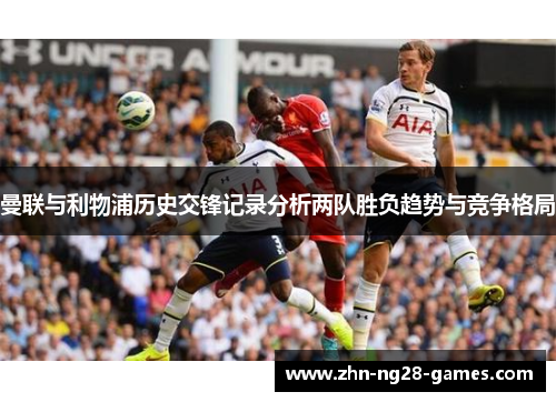 曼联与利物浦历史交锋记录分析两队胜负趋势与竞争格局