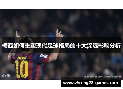 梅西如何重塑现代足球格局的十大深远影响分析