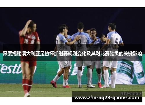 深度揭秘澳大利亚足协杯加时赛规则变化及其对比赛胜负的关键影响