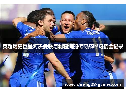 英超历史巨星对决曼联与利物浦的传奇巅峰对抗全记录 英超历史巨星对决曼联与利物浦的传奇巅峰对抗全记录