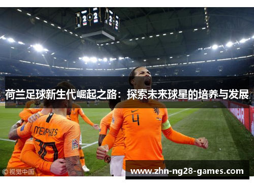 荷兰足球新生代崛起之路:探索未来球星的培养与发展 荷兰足球新生代崛起之路:探索未来球星的培养与发展