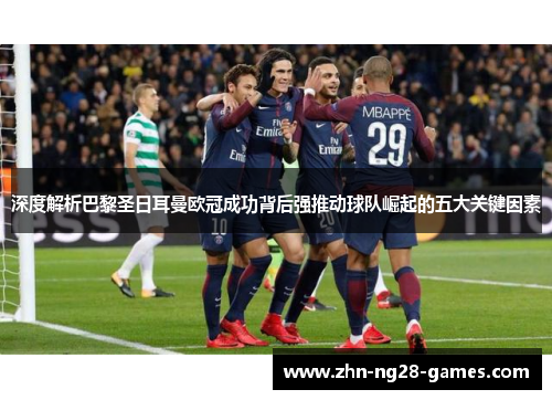 深度解析巴黎圣日耳曼欧冠成功背后强推动球队崛起的五大关键因素