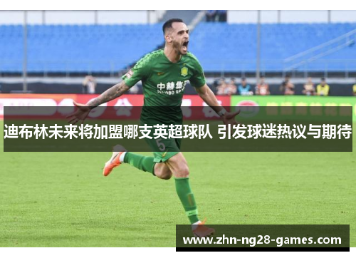 迪布林未来将加盟哪支英超球队 引发球迷热议与期待