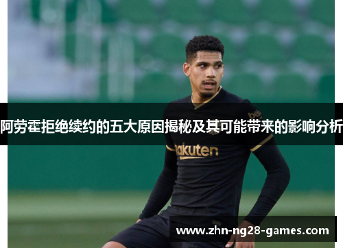 阿劳霍拒绝续约的五大原因揭秘及其可能带来的影响分析