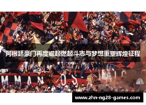阿根廷豪门再度崛起燃起斗志与梦想重塑辉煌征程