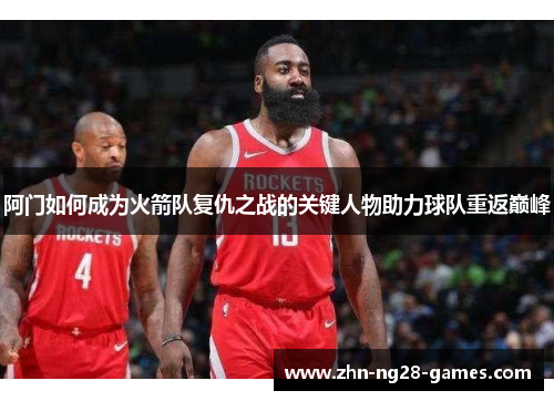 阿门如何成为火箭队复仇之战的关键人物助力球队重返巅峰