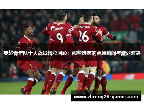 英超青年队十大战役精彩回顾：那些难忘的赛场瞬间与激烈对决