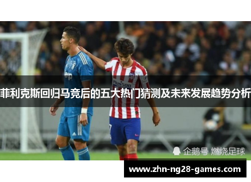 菲利克斯回归马竞后的五大热门猜测及未来发展趋势分析